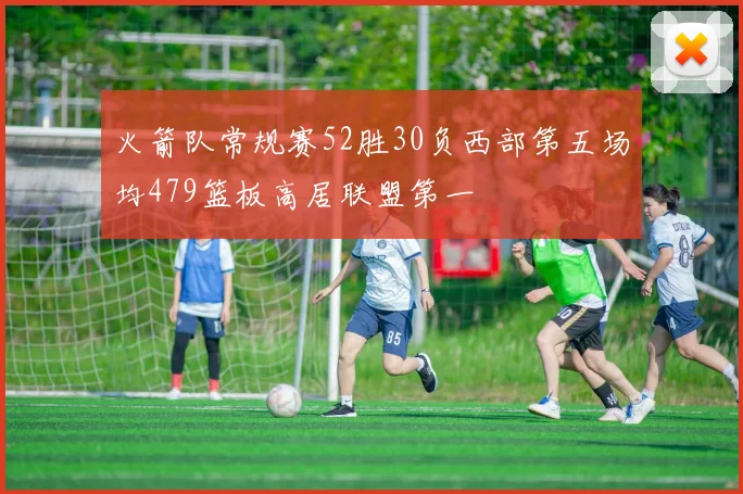 火箭队常规赛52胜30负西部第五场均479篮板高居联盟第一