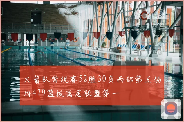 火箭队常规赛52胜30负西部第五场均479篮板高居联盟第一