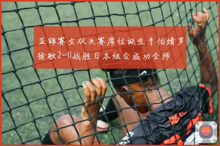 亚锦赛女双决赛席位诞生李怡婧罗徐敏2-0战胜日本组合成功会师