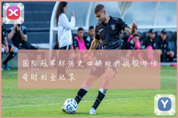 国际冠军杯历史回顾经典战役与传奇时刻全记录