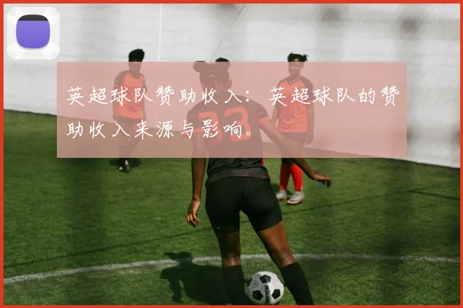 英超球队赞助收入：英超球队的赞助收入来源与影响。