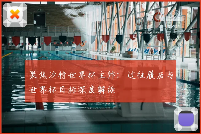 聚焦沙特世界杯主帅:过往履历与世界杯目标深度解读