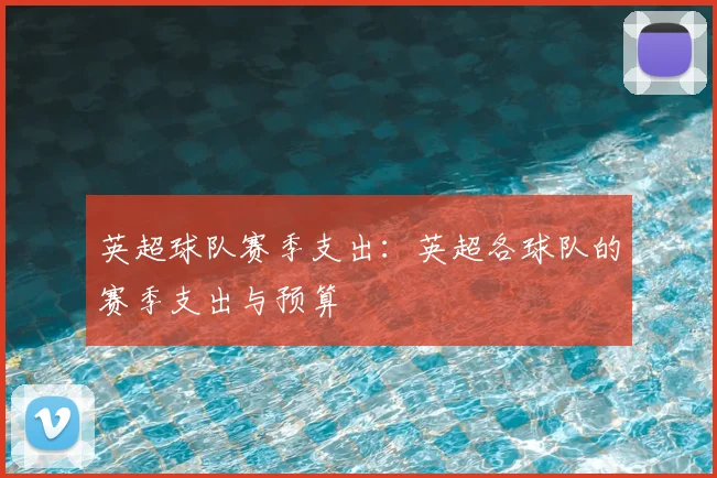 英超球队赛季支出:英超各球队的赛季支出与预算