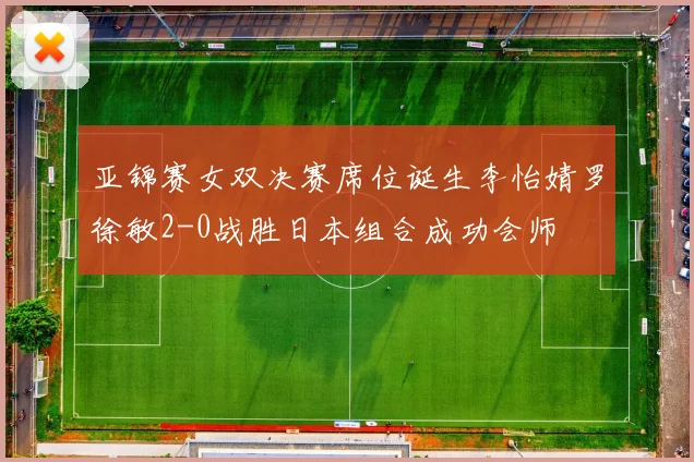 亚锦赛女双决赛席位诞生李怡婧罗徐敏2-0战胜日本组合成功会师