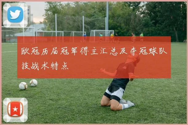 欧冠历届冠军得主汇总及夺冠球队技战术特点