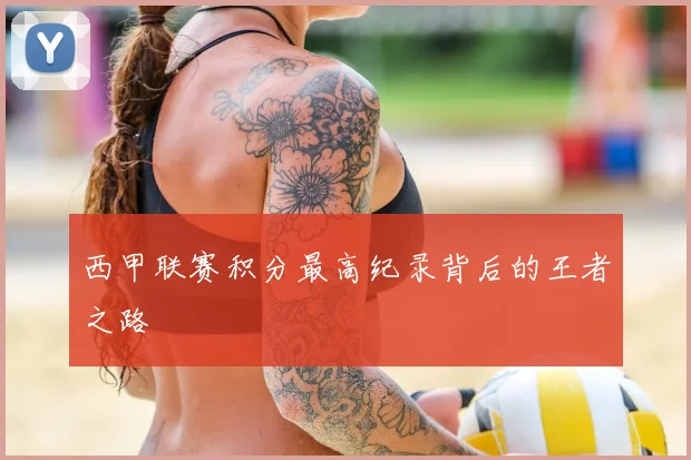 西甲联赛积分最高纪录背后的王者之路