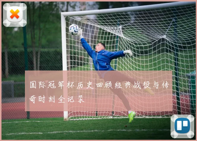 国际冠军杯历史回顾经典战役与传奇时刻全记录