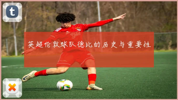 英超伦敦球队德比的历史与重要性