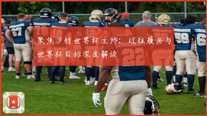 聚焦沙特世界杯主帅：过往履历与世界杯目标深度解读