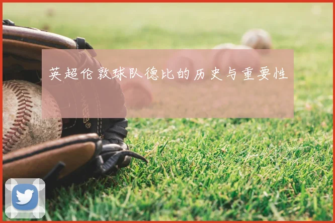 英超伦敦球队德比的历史与重要性