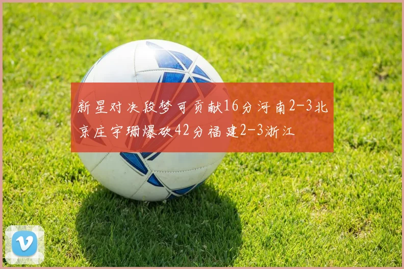 新星对决段梦可贡献16分河南2-3北京庄宇珊爆砍42分福建2-3浙江